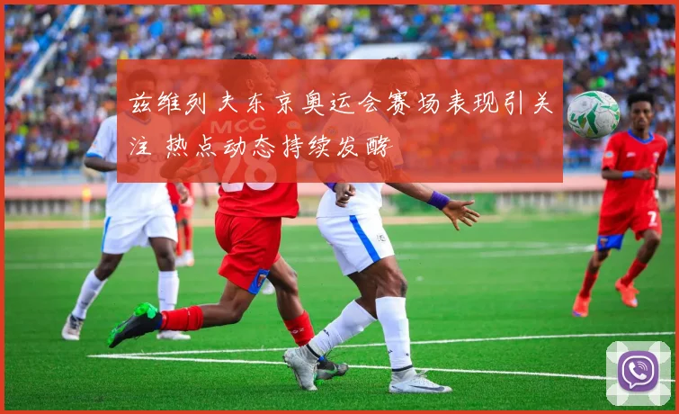 兹维列夫东京奥运会赛场表现引关注 热点动态持续发酵
