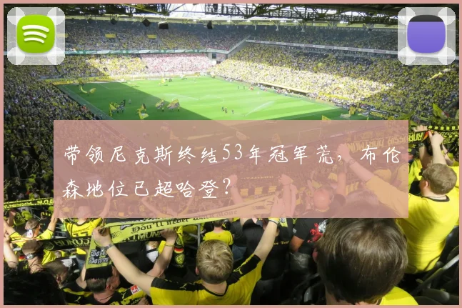 带领尼克斯终结53年冠军荒，布伦森地位已超哈登？