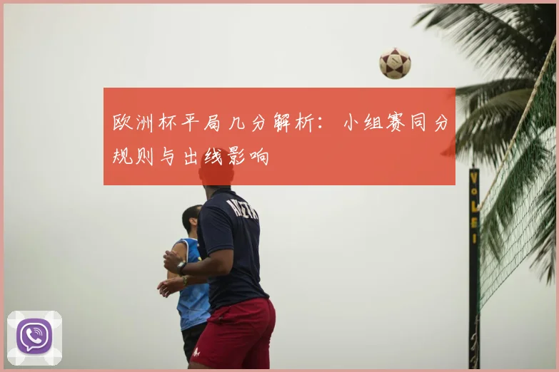 欧洲杯平局几分解析：小组赛同分规则与出线影响