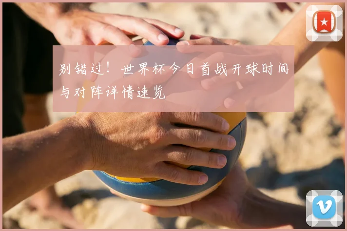 别错过！世界杯今日首战开球时间与对阵详情速览