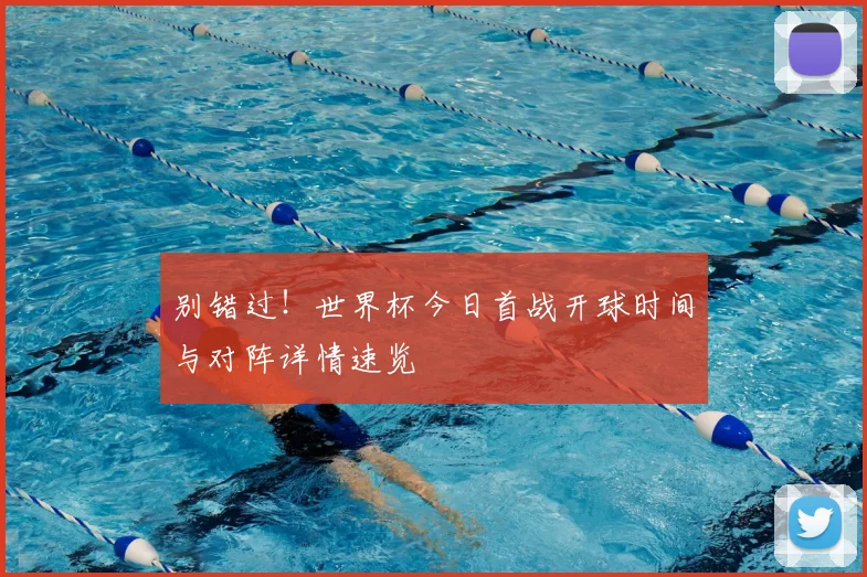 别错过!世界杯今日首战开球时间与对阵详情速览