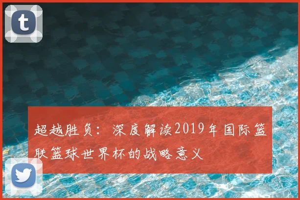 超越胜负：深度解读2019年国际篮联篮球世界杯的战略意义
