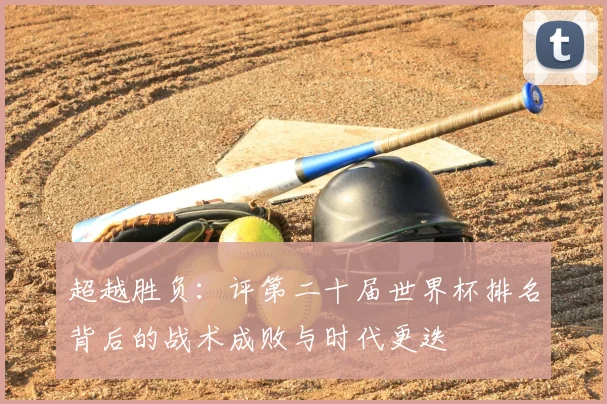 超越胜负:评第二十届世界杯排名背后的战术成败与时代更迭